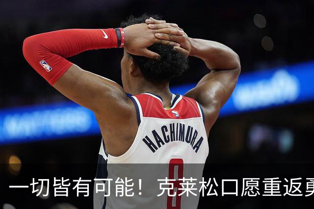 一切皆有可能！克莱松口愿重返勇士，水花兄弟重聚一事迎来利好转机