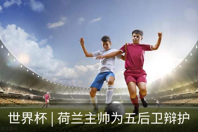 世界杯 | 荷兰主帅为五后卫辩护