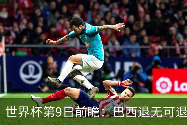 世界杯第9日前瞻：巴西退无可退亟需三分 美国回福地争连胜