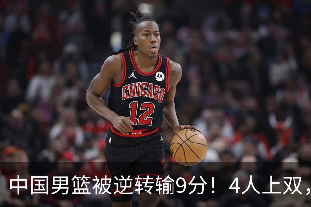 中国男篮被逆转输9分！4人上双，篮板体能是输球关键，下一场更难