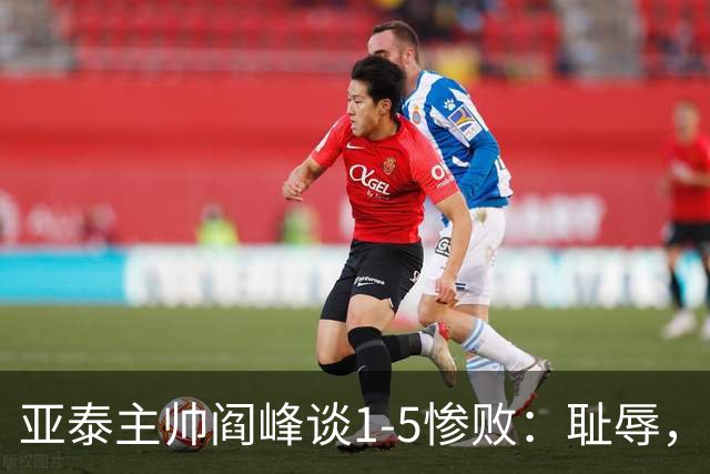 亚泰主帅阎峰谈1-5惨败：耻辱，对不起球迷和领导，我承担责任