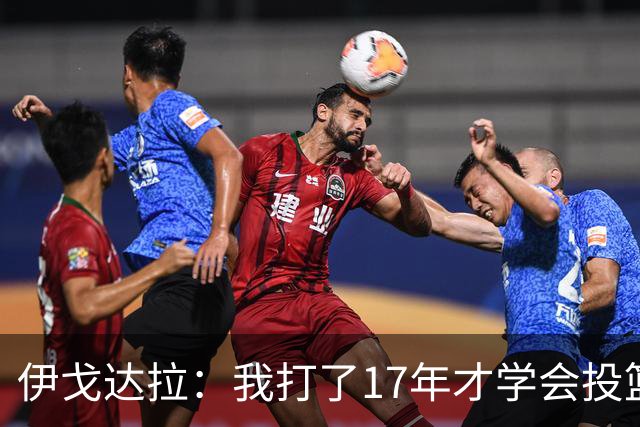 伊戈达拉：我打了17年才学会投篮 没接受过姿势训练全靠自己摸索