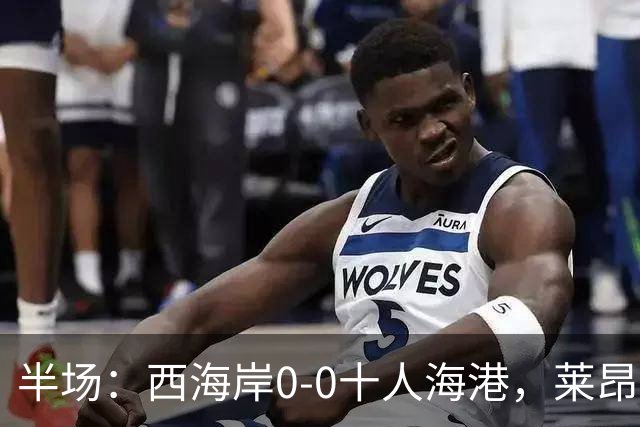 半场：西海岸0-0十人海港，莱昂纳多、阿齐兹破门被吹