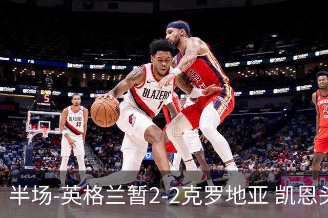 半场-英格兰暂2-2克罗地亚 凯恩头顶脚踢双响巴图里纳破门
