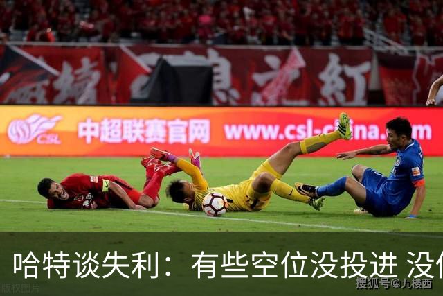 哈特谈失利：有些空位没投进 没做好防守导致未能按自己节奏打