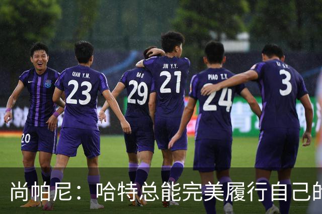 尚帕尼：哈特总能完美履行自己的职责 这是他成为优秀球员的原因