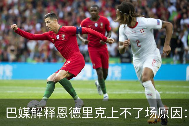 巴媒解释恩德里克上不了场原因：缺乏战术纪律，无法履行安帅要求