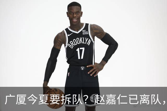 广厦今夏要拆队？赵嘉仁已离队，3主力被盯上，孙铭徽也走吧？