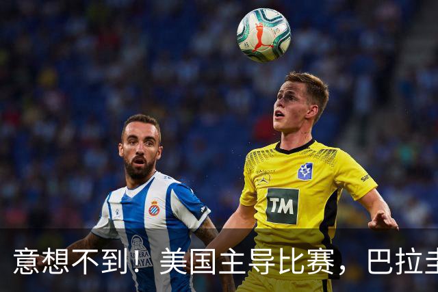 意想不到！美国主导比赛，巴拉圭疲于奔命，美国4比1大胜