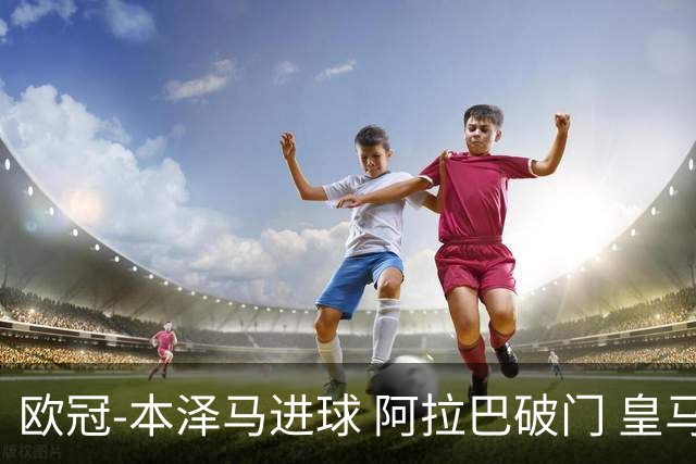 欧冠-本泽马进球 阿拉巴破门 皇马3-0提前出线