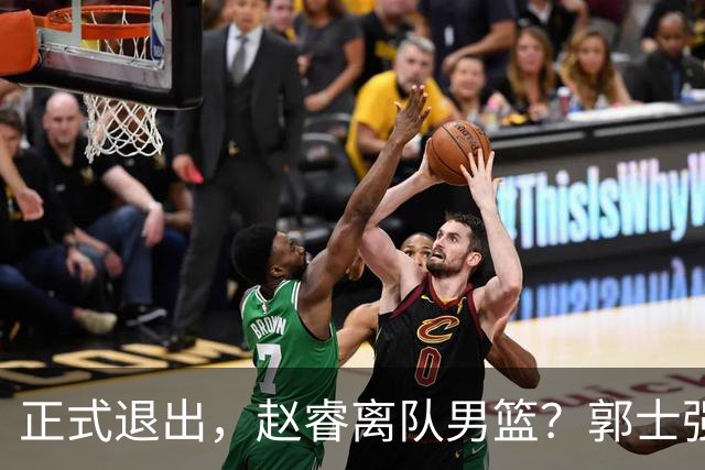 正式退出，赵睿离队男篮？郭士强发声，官宣决定，队长人选揭晓