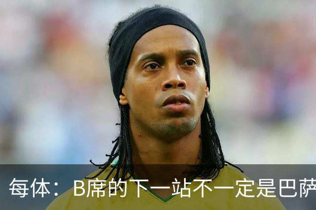 每体：B席的下一站不一定是巴萨，马竞正在全力争取签下他