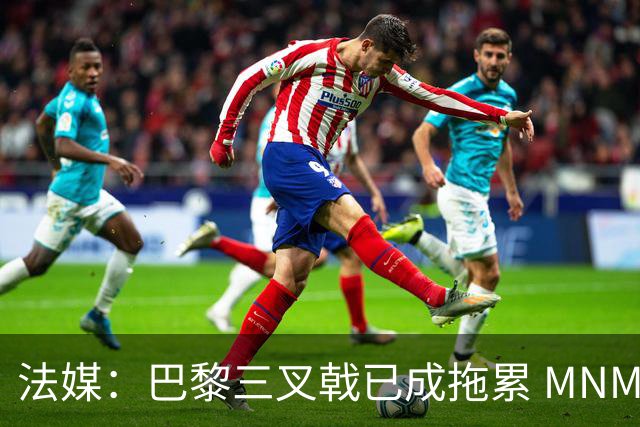 法媒：巴黎三叉戟已成拖累 MNM一起上场进球率大降