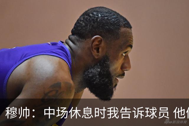 穆帅：中场休息时我告诉球员 他们的表现让我感到羞耻