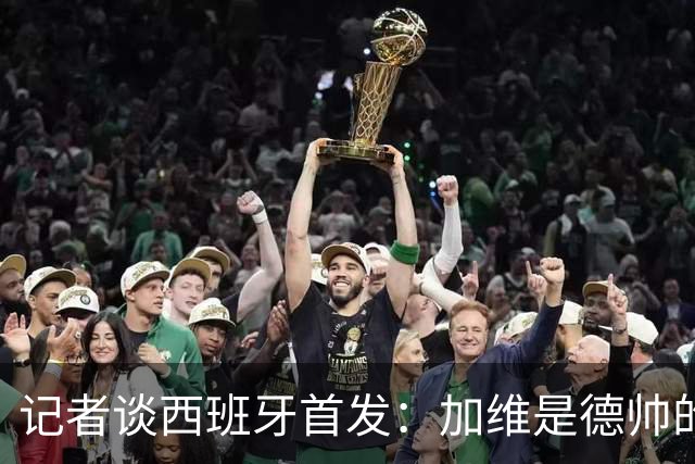 记者谈西班牙首发：加维是德帅的阵眼；也宣布一开始就要踢出强度