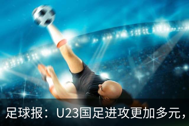 足球报：U23国足进攻更加多元，进球转化率大幅提升