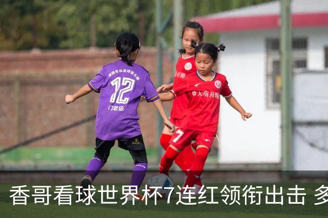 香哥看球世界杯7连红领衔出击 多人长线命中超8成！