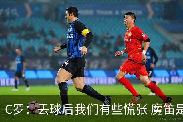 C罗：丢球后我们有些慌张 魔笛是足球界的传奇 准备好对阵西班牙